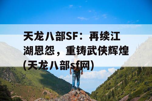 天龙八部SF：再续江湖恩怨，重铸武侠辉煌(天龙八部sf网)