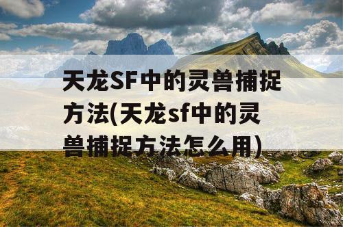 天龙SF中的灵兽捕捉方法(天龙sf中的灵兽捕捉方法怎么用)