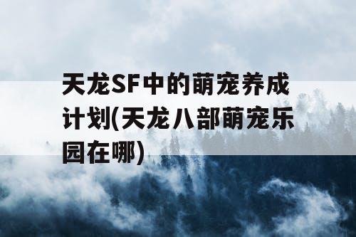 天龙SF中的萌宠养成计划(天龙八部萌宠乐园在哪)