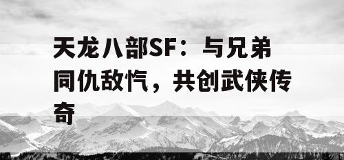 天龙八部SF：与兄弟同仇敌忾，共创武侠传奇