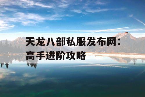 天龙八部私服发布网：高手进阶攻略