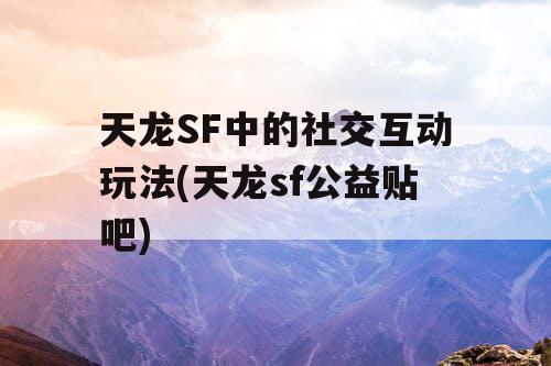 天龙SF中的社交互动玩法(天龙sf公益贴吧)