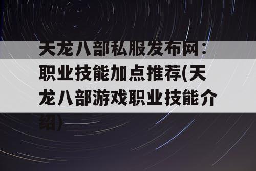 天龙八部私服发布网：职业技能加点推荐(天龙八部游戏职业技能介绍)