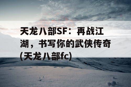 天龙八部SF：再战江湖，书写你的武侠传奇(天龙八部fc)