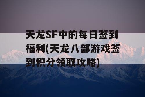 天龙SF中的每日签到福利(天龙八部游戏签到积分领取攻略)