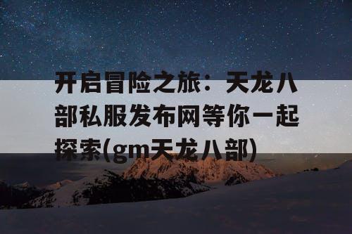 开启冒险之旅:天龙八部私服发布网等你一起探索(gm天龙八部) 开启冒险之旅:天龙八部私服发布网等你一起探索(gm天龙八部)