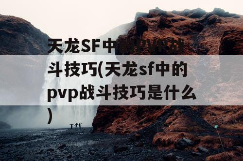 天龙SF中的PVP战斗技巧(天龙sf中的pvp战斗技巧是什么)