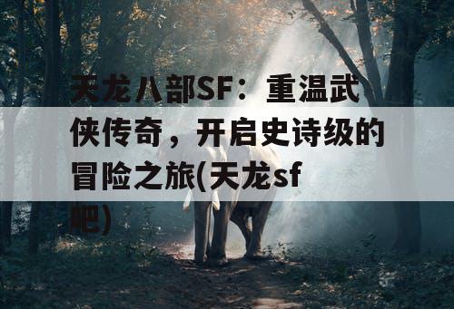 天龙八部SF：重温武侠传奇，开启史诗级的冒险之旅(天龙sf 吧)