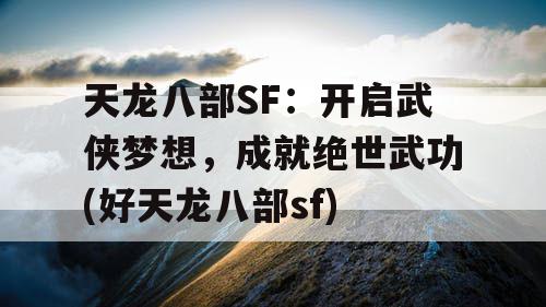 天龙八部SF：开启武侠梦想，成就绝世武功(好天龙八部sf)