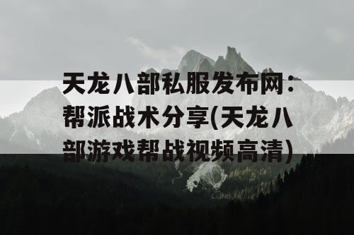 天龙八部私服发布网：帮派战术分享(天龙八部游戏帮战视频高清)