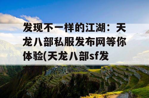 发现不一样的江湖：天龙八部私服发布网等你体验(天龙八部sf发布网)