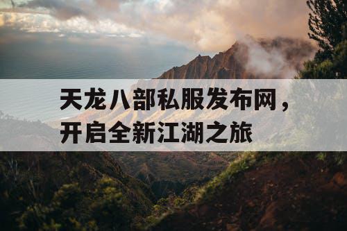 天龙八部私服发布网，开启全新江湖之旅