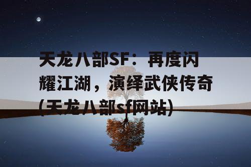 天龙八部SF：再度闪耀江湖，演绎武侠传奇(天龙八部sf网站)