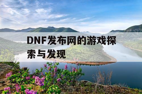 DNF发布网的游戏探索与发现