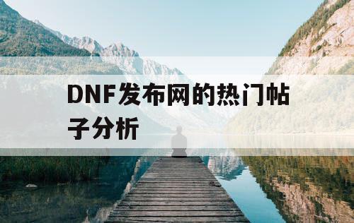 DNF发布网的热门帖子分析