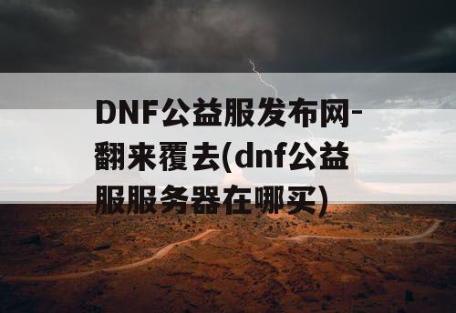 DNF公益服发布网-翻来覆去(dnf公益服服务器在哪买)