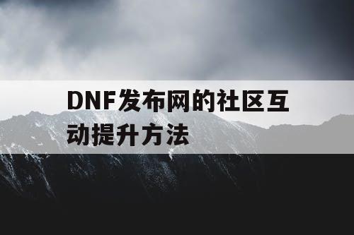 DNF发布网的社区互动提升方法