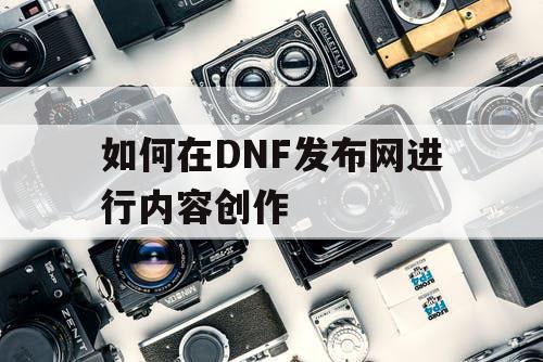 如何在DNF发布网进行内容创作