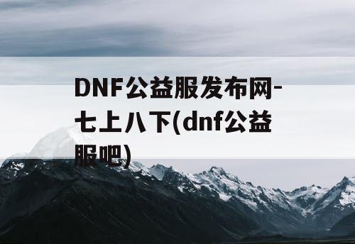 DNF公益服发布网-七上八下(dnf公益服吧)