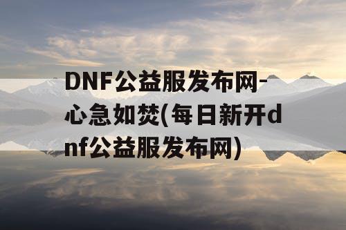 DNF公益服发布网-心急如焚(每日新开dnf公益服发布网)