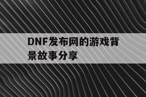 DNF发布网的游戏背景故事分享