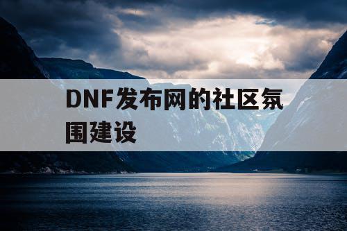 DNF发布网的社区氛围建设