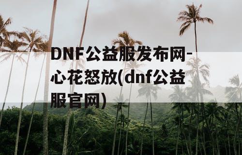 DNF公益服发布网-心花怒放(dnf公益服官网)