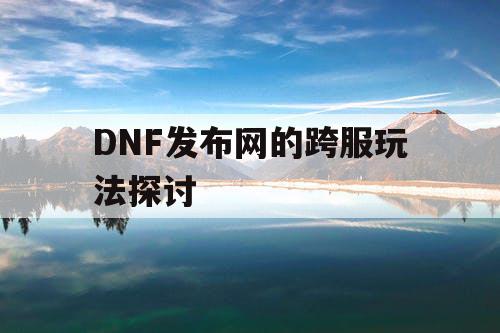 DNF发布网的跨服玩法探讨