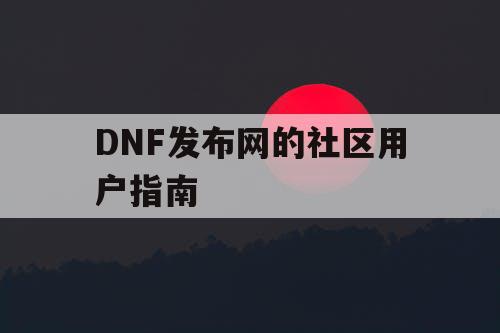 DNF发布网的社区用户指南