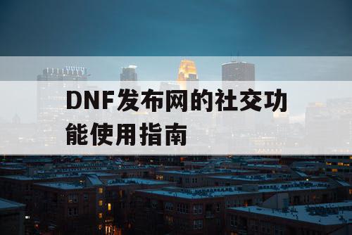 DNF发布网的社交功能使用指南