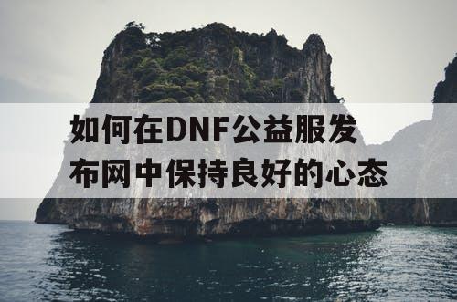 如何在DNF公益服发布网中保持良好的心态