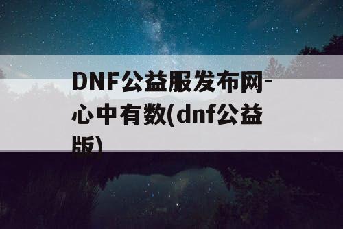 DNF公益服发布网-心中有数(dnf公益版)