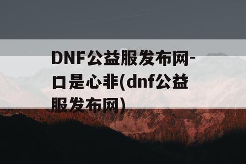 DNF公益服发布网-口是心非(dnf公益服发布网)