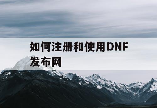 如何注册和使用DNF发布网