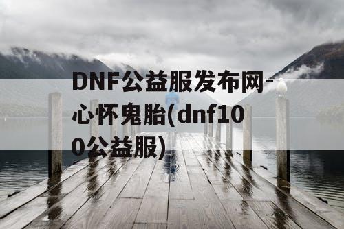 DNF公益服发布网-心怀鬼胎(dnf100公益服)