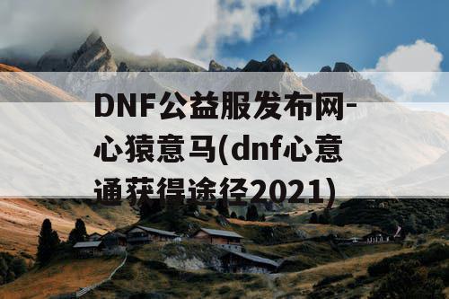 DNF公益服发布网-心猿意马(dnf心意通获得途径2021)