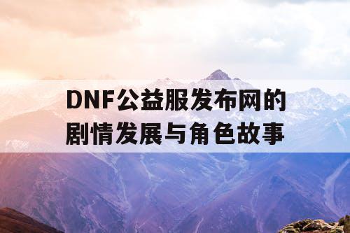 DNF公益服发布网的剧情发展与角色故事