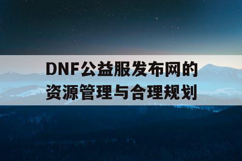 DNF公益服发布网的资源管理与合理规划