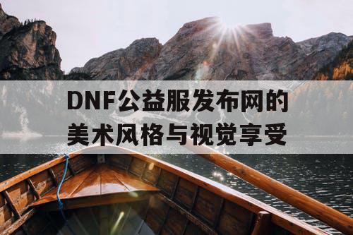 DNF公益服发布网的美术风格与视觉享受