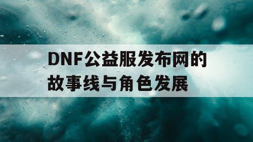 DNF公益服发布网的故事线与角色发展