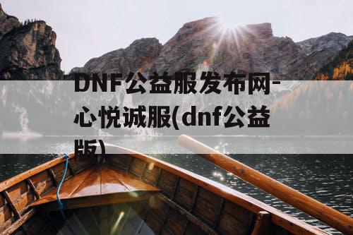 DNF公益服发布网-心悦诚服(dnf公益版) DNF公益服发布网-心悦诚服(dnf公益版)