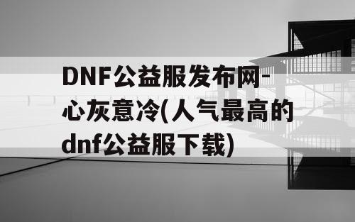DNF公益服发布网-心灰意冷(人气最高的dnf公益服下载) DNF公益服发布网-心灰意冷(人气最高的dnf公益服下载)