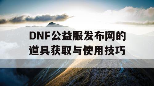 DNF公益服发布网的道具获取与使用技巧