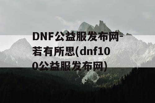 DNF公益服发布网-若有所思(dnf100公益服发布网) DNF公益服发布网-若有所思(dnf100公益服发布网)