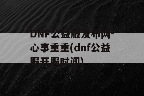 DNF公益服发布网-心事重重(dnf公益服开服时间) DNF公益服发布网-心事重重(dnf公益服开服时间)