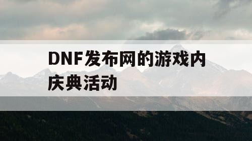 DNF发布网的游戏内庆典活动 DNF发布网的游戏内庆典活动