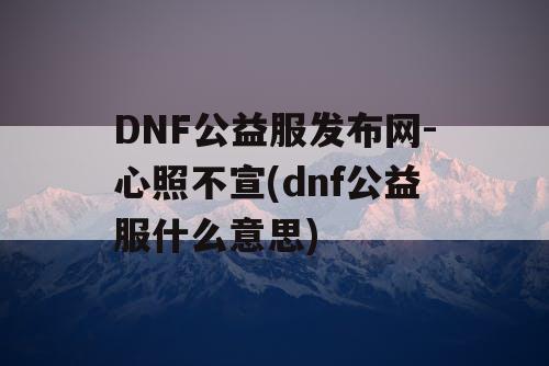 DNF公益服发布网-心照不宣(dnf公益服什么意思) DNF公益服发布网-心照不宣(dnf公益服什么意思)