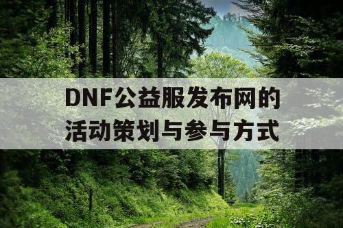 DNF公益服发布网的活动策划与参与方式 DNF公益服发布网的活动策划与参与方式