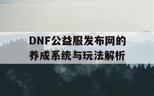DNF公益服发布网的养成系统与玩法解析 DNF公益服发布网的养成系统与玩法解析