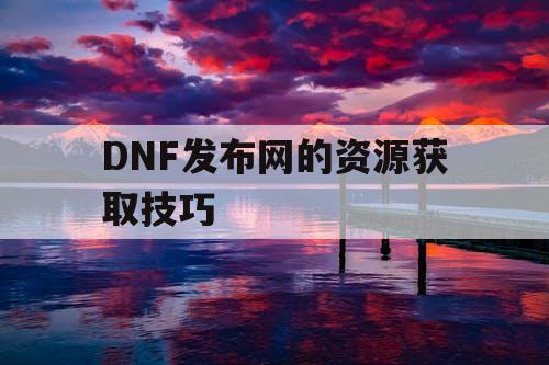 DNF发布网的资源获取技巧